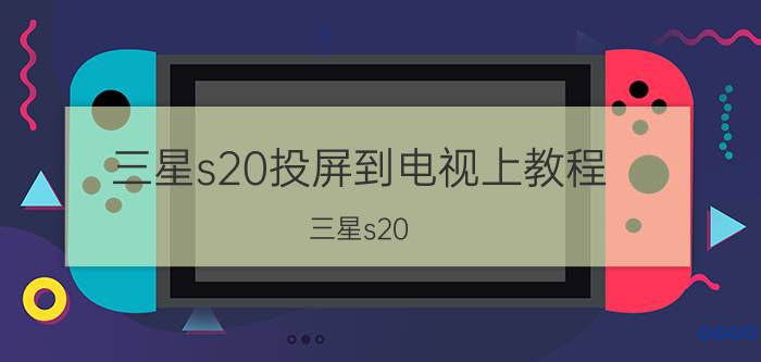 三星s20投屏到电视上教程 三星s20 能线传投屏吗？